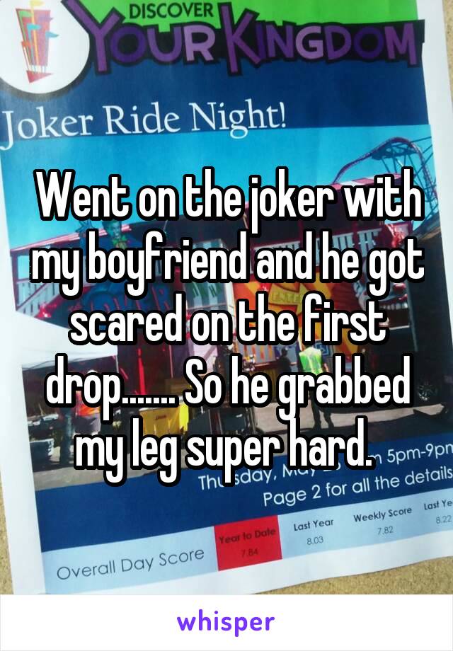 Went on the joker with my boyfriend and he got scared on the first drop....... So he grabbed my leg super hard. 