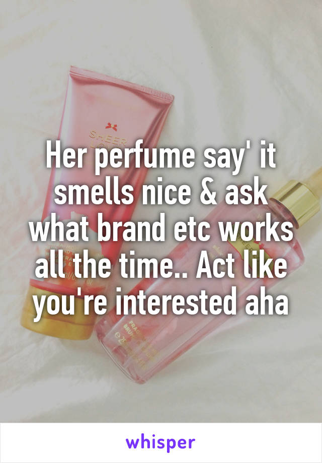 Her perfume say' it smells nice & ask what brand etc works all the time.. Act like you're interested aha