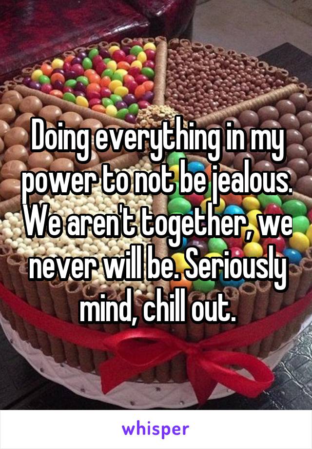 Doing everything in my power to not be jealous. We aren't together, we never will be. Seriously mind, chill out.