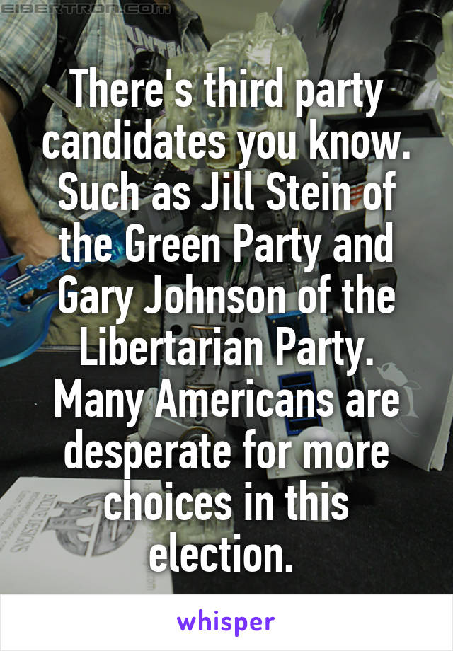 There's third party candidates you know. Such as Jill Stein of the Green Party and Gary Johnson of the Libertarian Party. Many Americans are desperate for more choices in this election. 