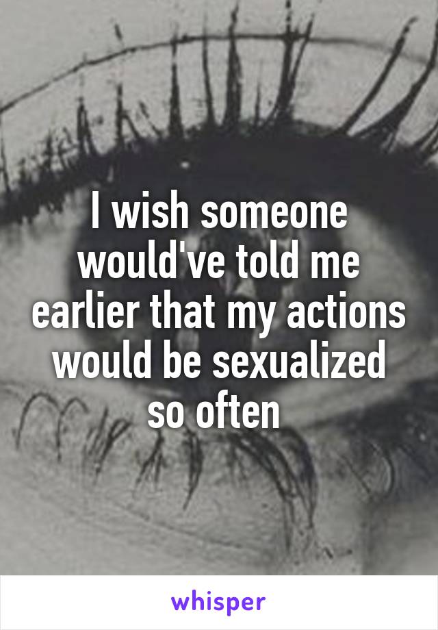 I wish someone would've told me earlier that my actions would be sexualized so often 