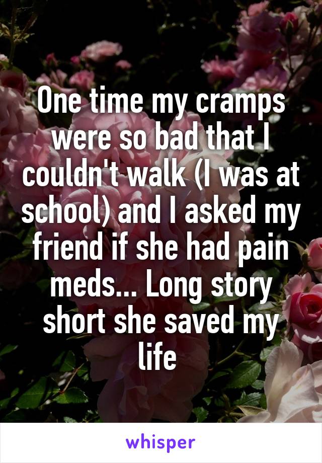 One time my cramps were so bad that I couldn't walk (I was at school) and I asked my friend if she had pain meds... Long story short she saved my life 