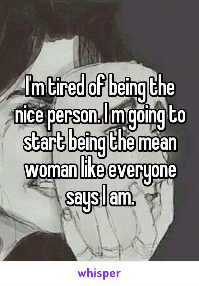 I'm tired of being the nice person. I m going to start being the mean woman like everyone says I am.