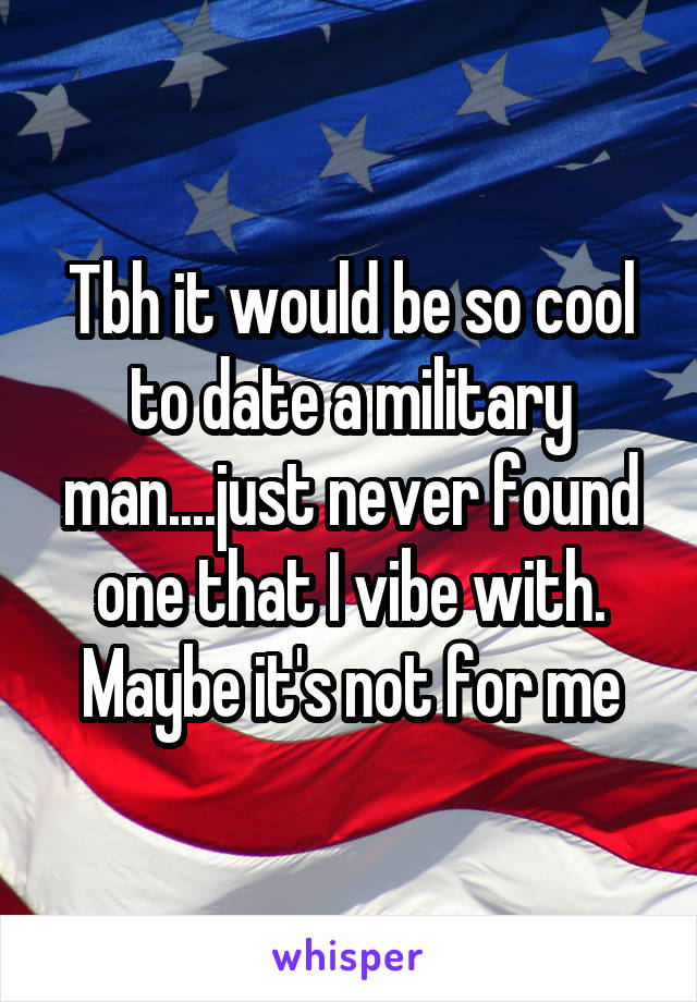 Tbh it would be so cool to date a military man....just never found one that I vibe with. Maybe it's not for me