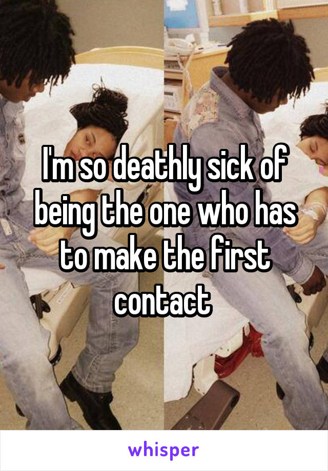 I'm so deathly sick of being the one who has to make the first contact 