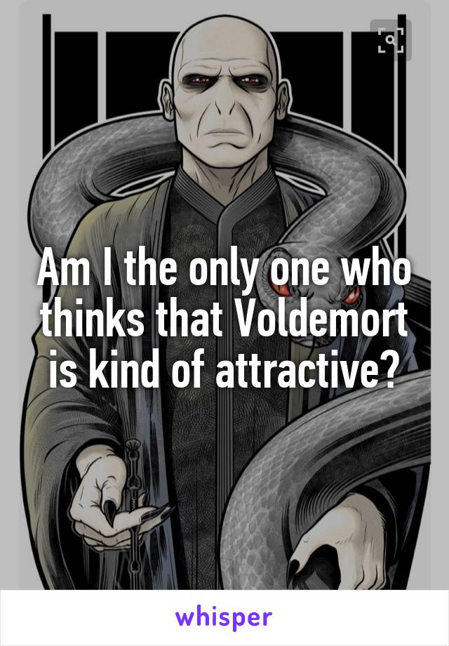 Am I the only one who thinks that Voldemort is kind of attractive?