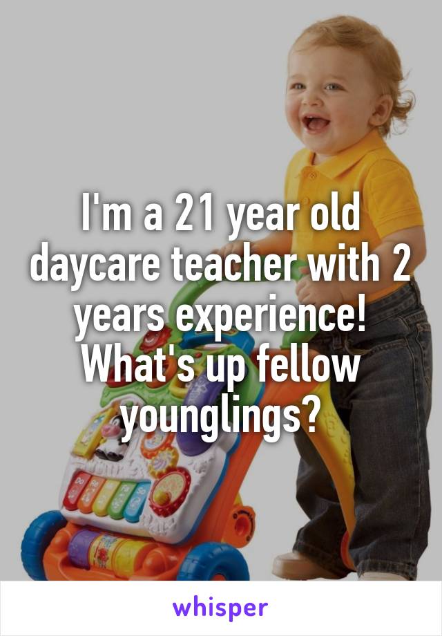 I'm a 21 year old daycare teacher with 2 years experience! What's up fellow younglings?