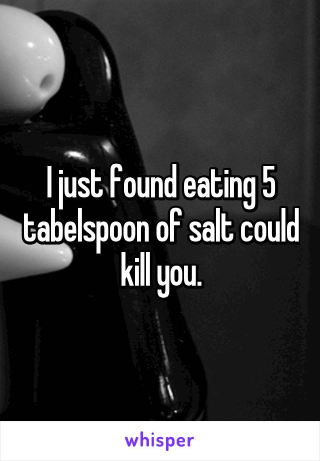 I just found eating 5 tabelspoon of salt could kill you.