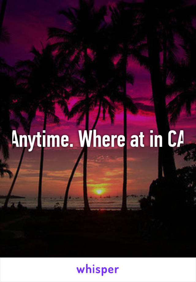 Anytime. Where at in CA