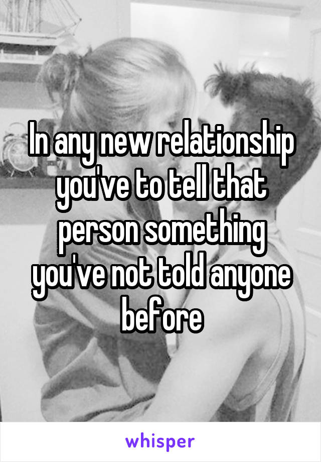 In any new relationship you've to tell that person something you've not told anyone before