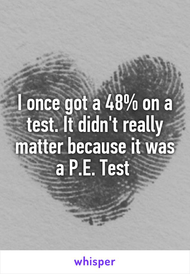 I once got a 48% on a test. It didn't really matter because it was a P.E. Test 