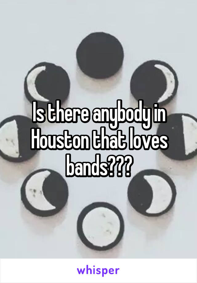 Is there anybody in Houston that loves bands???