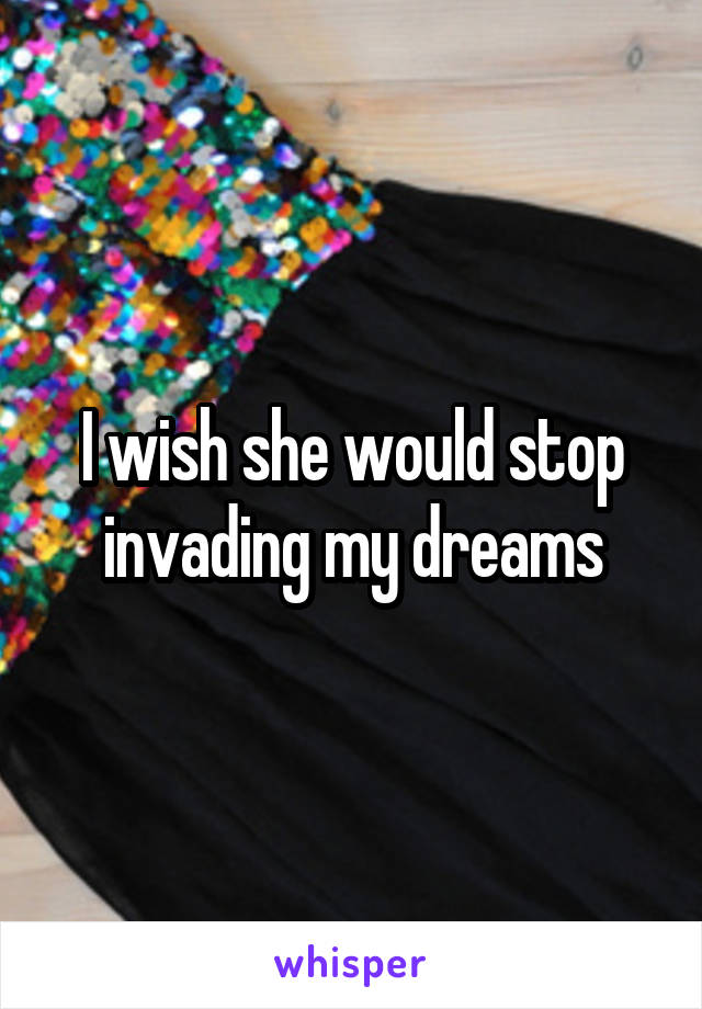 I wish she would stop invading my dreams