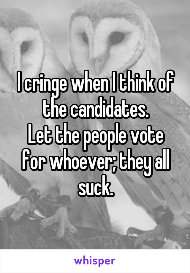 I cringe when I think of the candidates.
Let the people vote for whoever; they all suck.