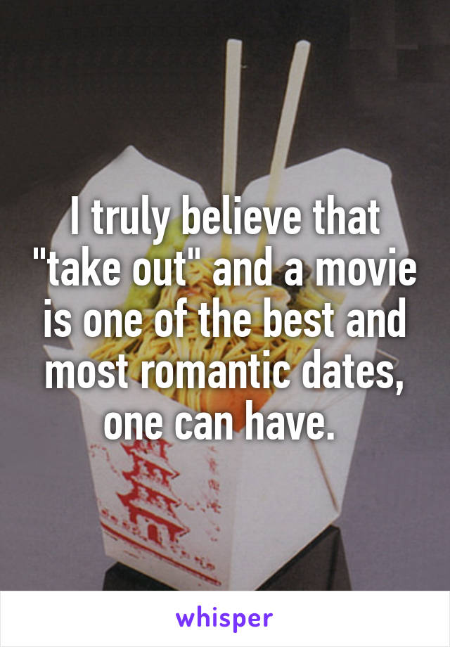 I truly believe that "take out" and a movie is one of the best and most romantic dates, one can have. 