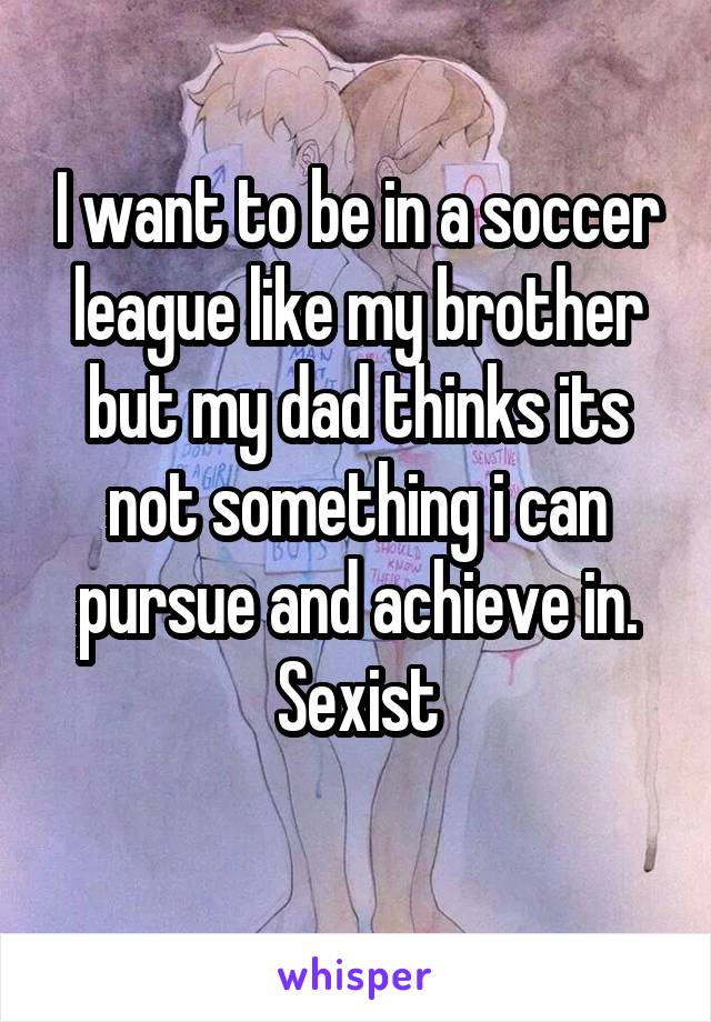 I want to be in a soccer league like my brother but my dad thinks its not something i can pursue and achieve in. Sexist
