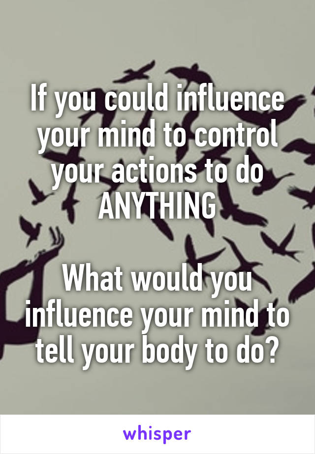 If you could influence your mind to control your actions to do ANYTHING

What would you influence your mind to tell your body to do?