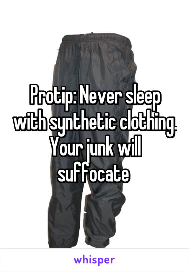 Protip: Never sleep with synthetic clothing. Your junk will suffocate 