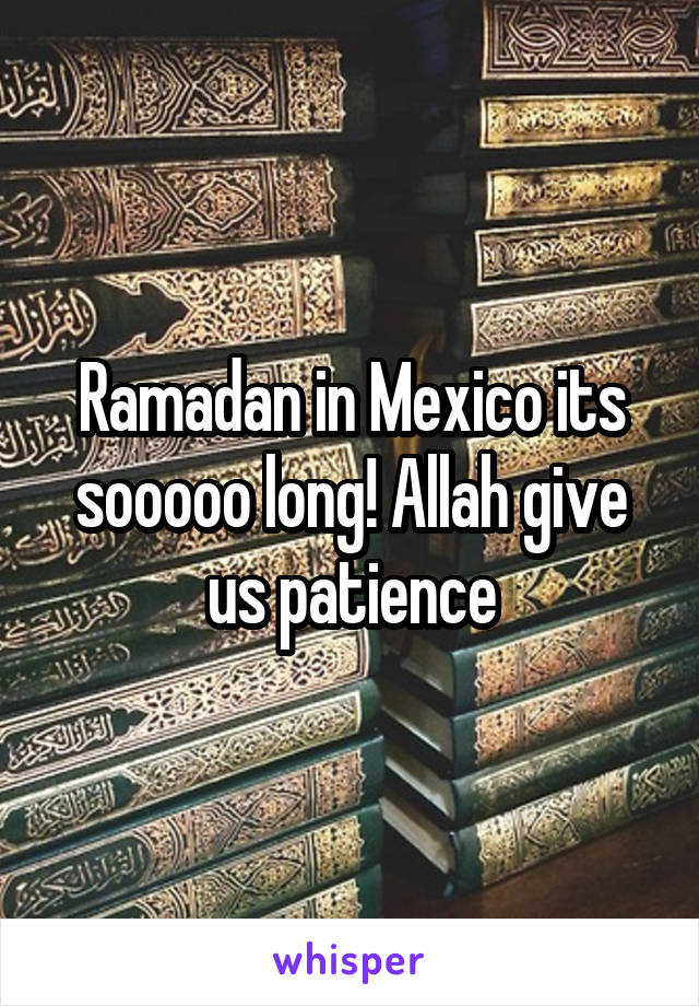 Ramadan in Mexico its sooooo long! Allah give us patience