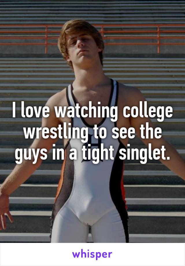 I love watching college wrestling to see the guys in a tight singlet.