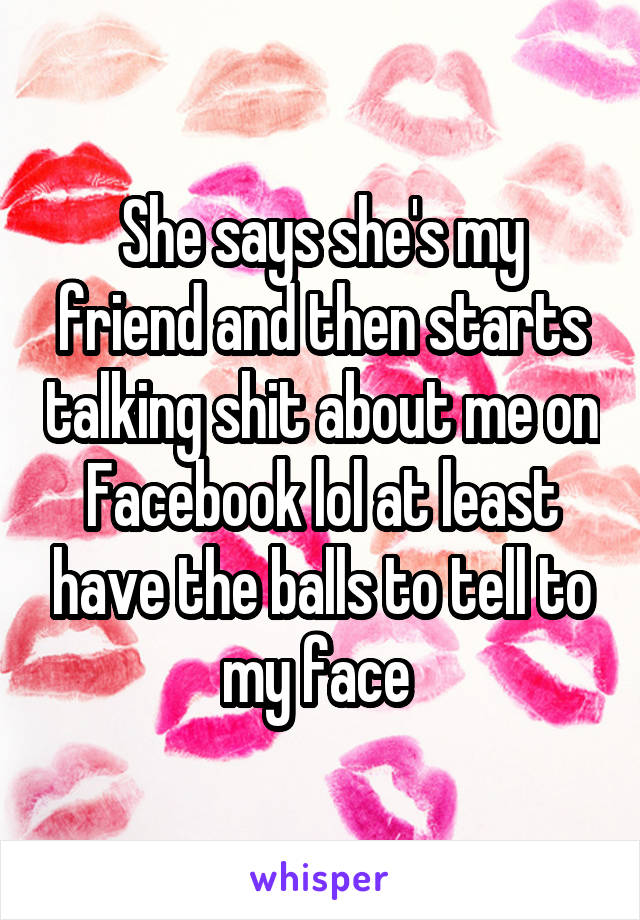 She says she's my friend and then starts talking shit about me on Facebook lol at least have the balls to tell to my face 