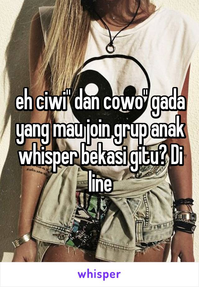 eh ciwi" dan cowo" gada yang mau join grup anak whisper bekasi gitu? Di line