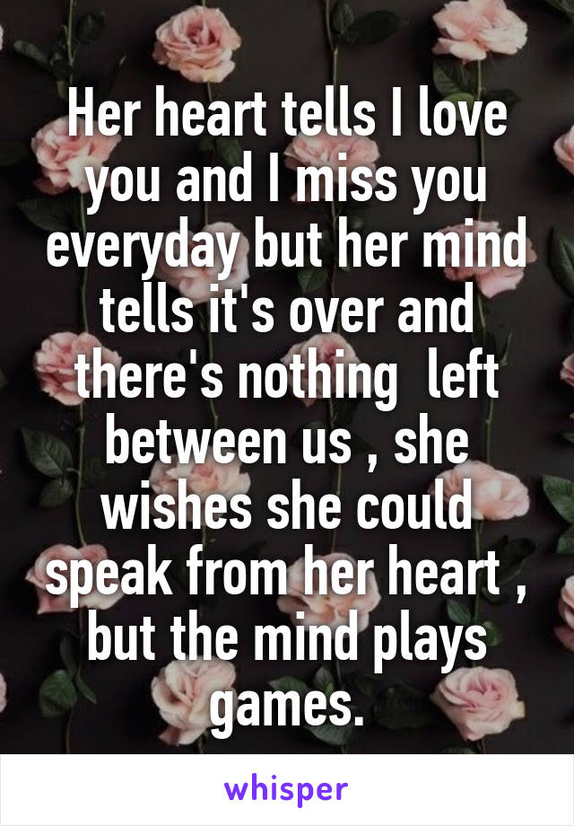 Her heart tells I love you and I miss you everyday but her mind tells it's over and there's nothing  left between us , she wishes she could speak from her heart , but the mind plays games.