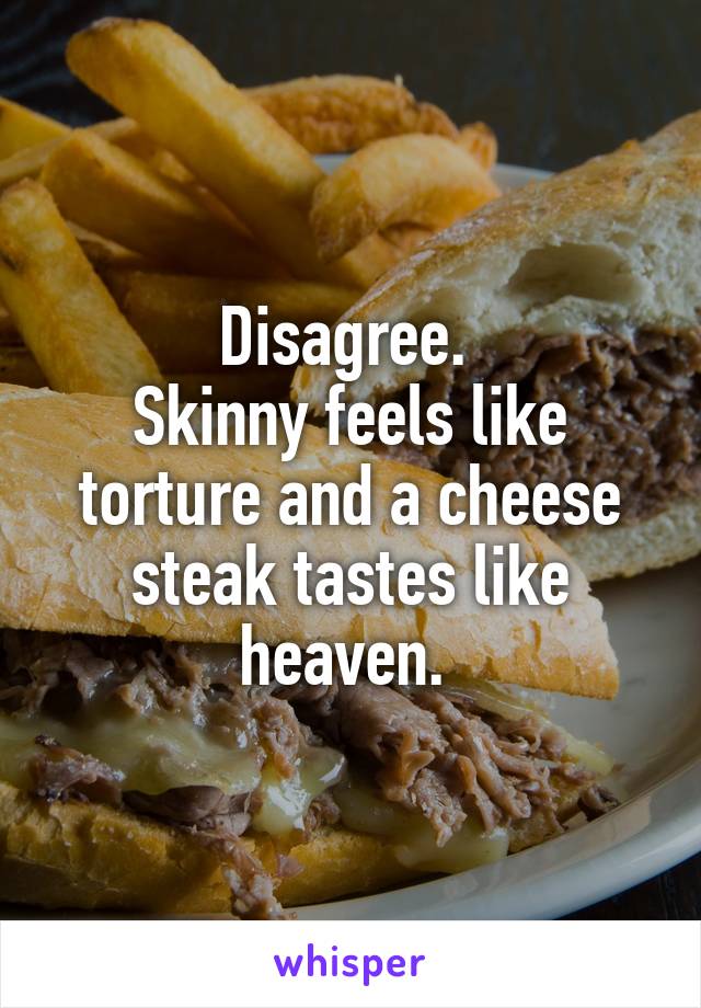 Disagree. 
Skinny feels like torture and a cheese steak tastes like heaven. 