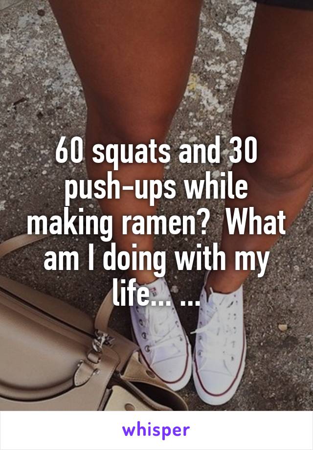 60 squats and 30 push-ups while making ramen?  What am I doing with my life... ...