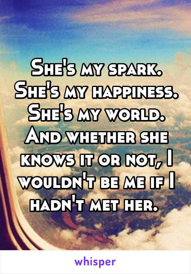 She's my spark. She's my happiness. She's my world. And whether she knows it or not, I wouldn't be me if I hadn't met her. 