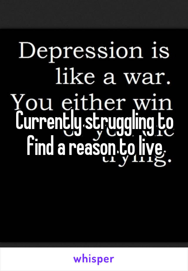 Currently struggling to find a reason to live