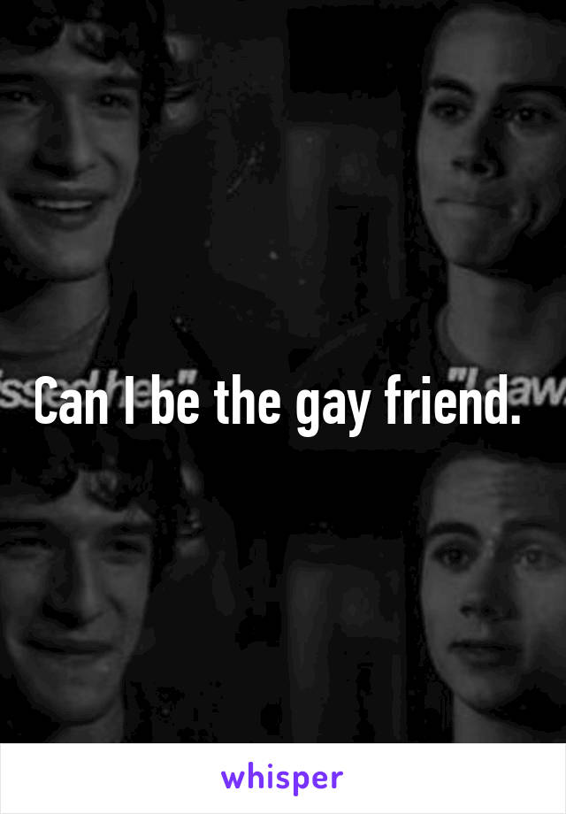 Can I be the gay friend. 