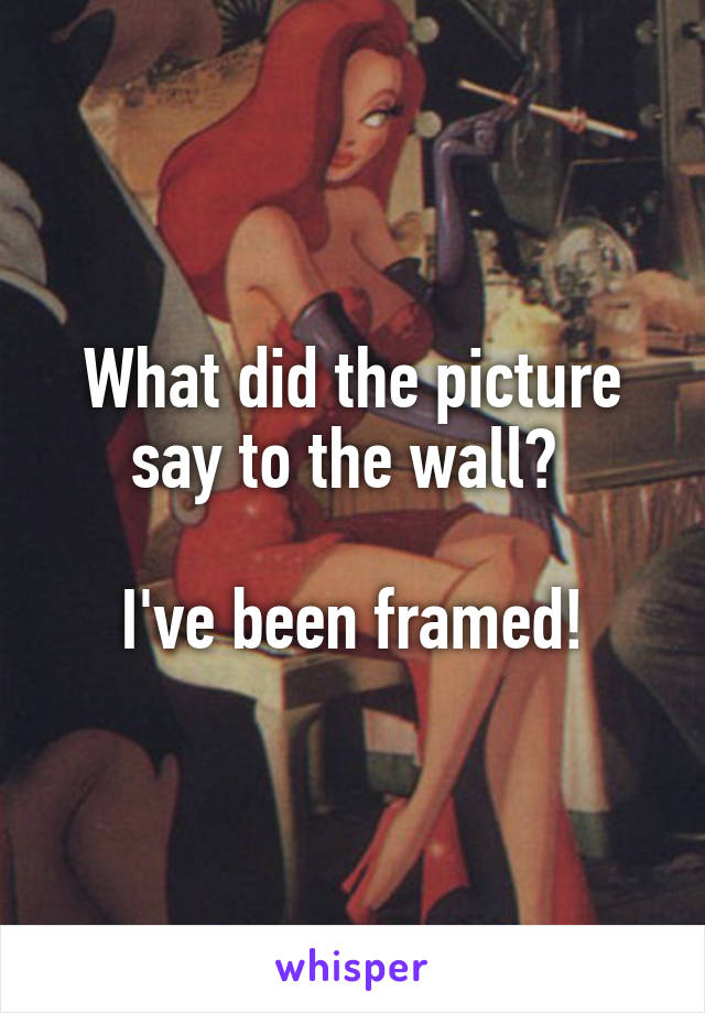 What did the picture say to the wall? 

I've been framed!