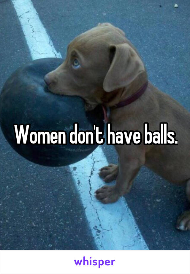 Women don't have balls.