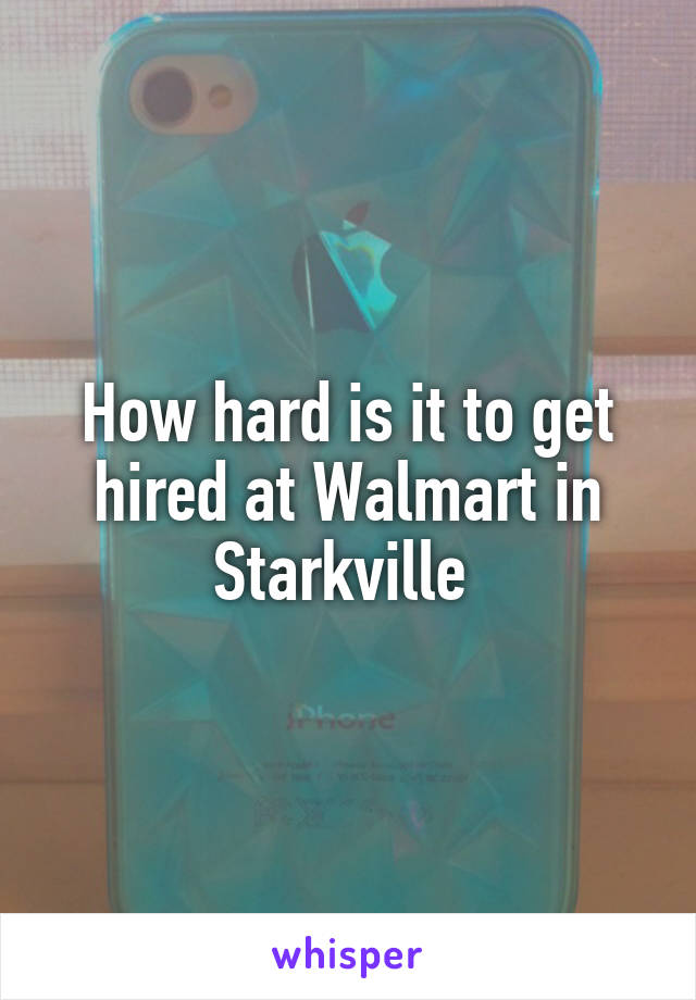 How hard is it to get hired at Walmart in Starkville 