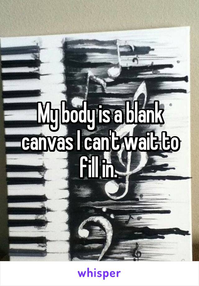 My body is a blank canvas I can't wait to fill in. 