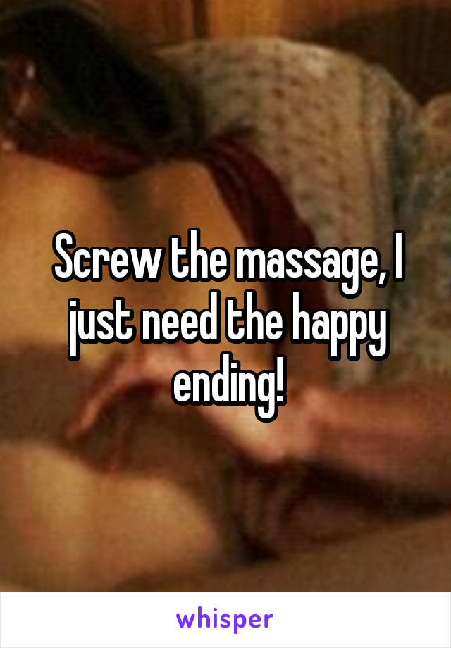 Screw the massage, I just need the happy ending!