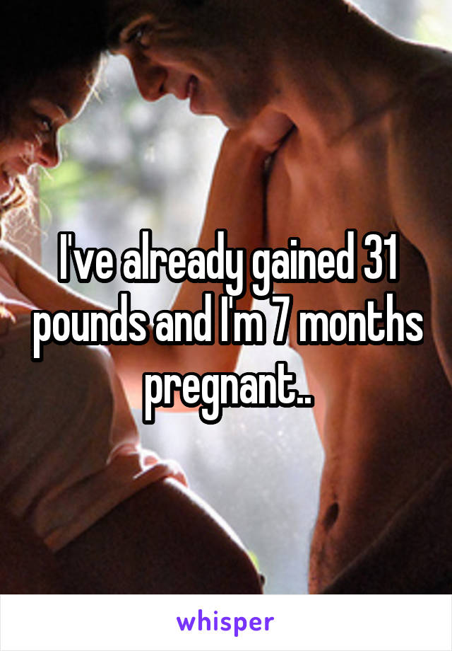 I've already gained 31 pounds and I'm 7 months pregnant..