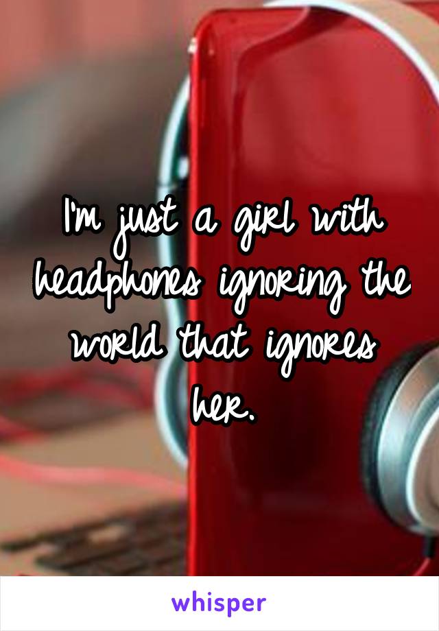 I'm just a girl with headphones ignoring the world that ignores her.