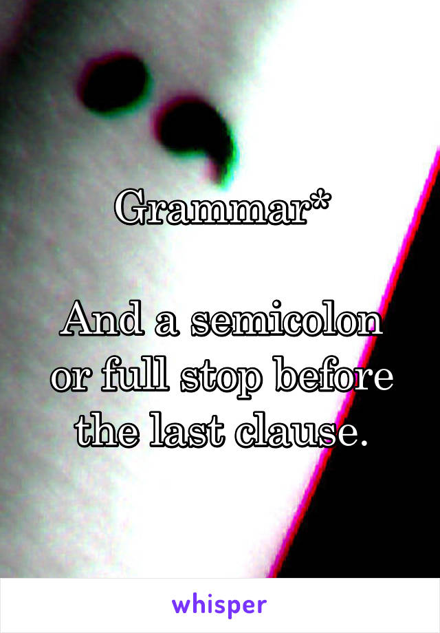 Grammar*

And a semicolon or full stop before the last clause.