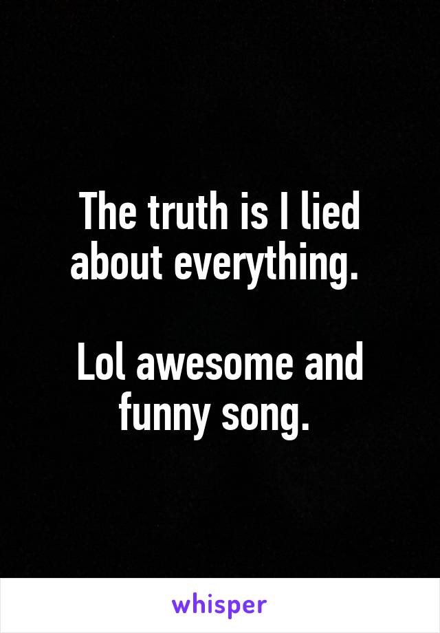 The truth is I lied about everything. 

Lol awesome and funny song. 