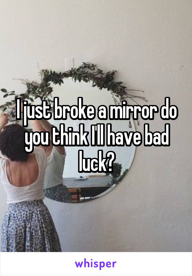 I just broke a mirror do you think I'll have bad luck?