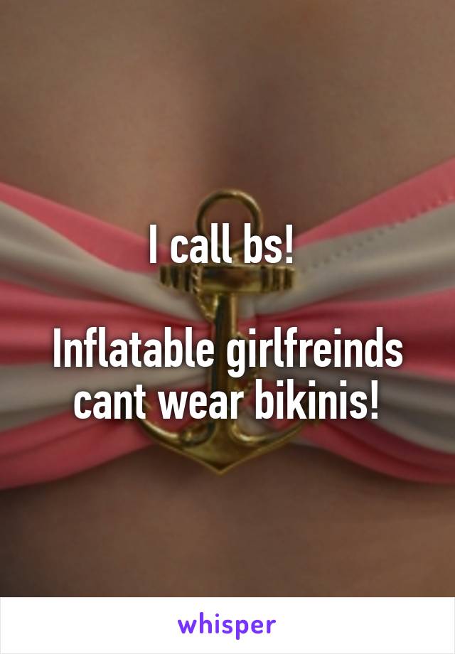 I call bs! 

Inflatable girlfreinds cant wear bikinis!