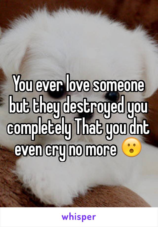 You ever love someone but they destroyed you completely That you dnt even cry no more 😮