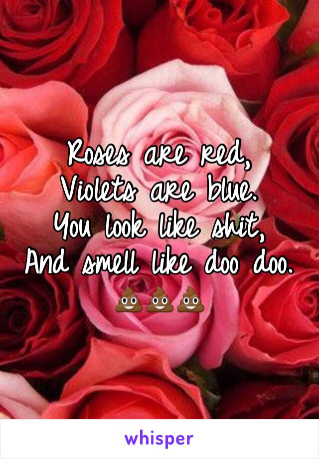 Roses are red,
Violets are blue.
You look like shit,
And smell like doo doo.
💩💩💩