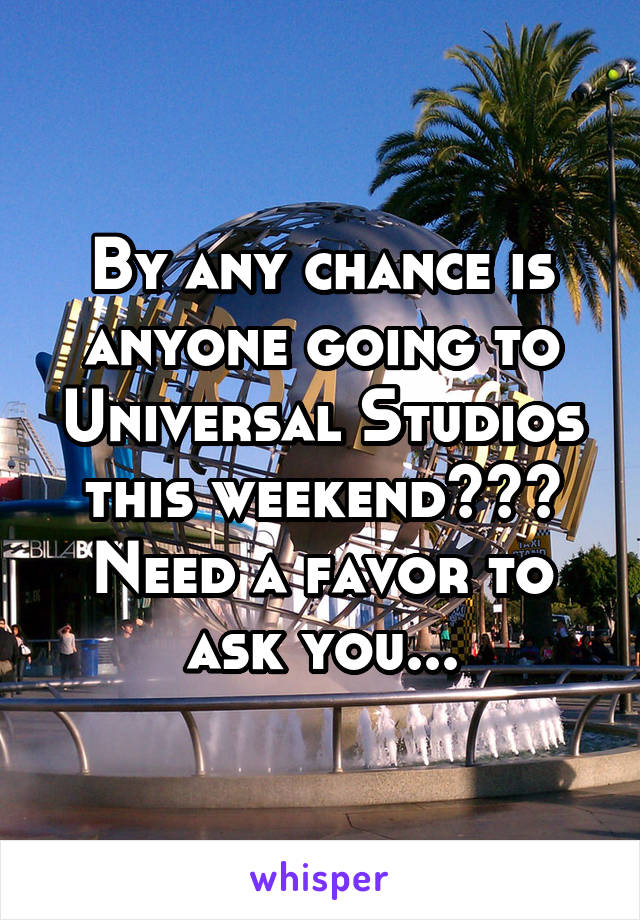 By any chance is anyone going to Universal Studios this weekend??? Need a favor to ask you...