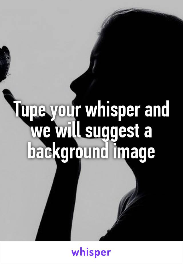 Tupe your whisper and we will suggest a background image