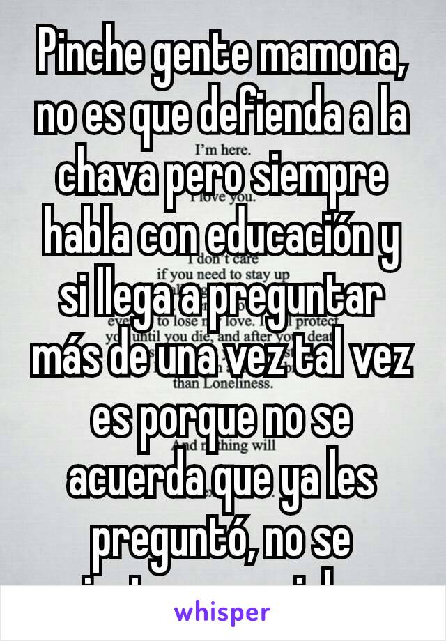 Pinche gente mamona, no es que defienda a la chava pero siempre habla con educación y si llega a preguntar más de una vez tal vez es porque no se acuerda que ya les preguntó, no se sientan especiales.