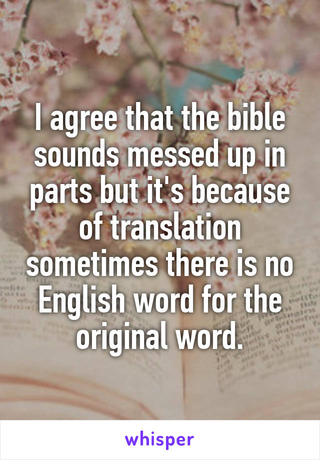 I agree that the bible sounds messed up in parts but it's because of translation sometimes there is no English word for the original word.