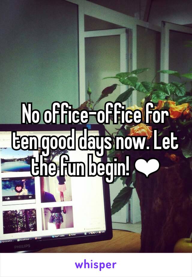 No office-office for ten good days now. Let the fun begin! ❤